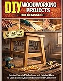 DIY Woodworking Projects for Beginners: Master Essential Techniques and Step-by-Step Blueprints to Craft Beautiful, Custom Furniture with Confidence