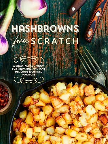 Hashbrowns from Scratch: A Breakfast Cookbook for Preparing America’s Delicious Julienned Potatoes (Hash Browns Recipes)