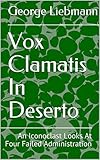  Vox Clamatis In Deserto: An Iconoclast Looks At Four Failed Administrations (English Edition)
