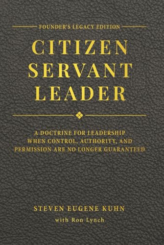 Citizen Servant Leader - Founder's Legacy Edition: A DOCTRINE FOR LEADERSHIP WHEN CONTROL, AUTHORITY, AND PERMISSION ARE NO LONGER GUARANTEED.
