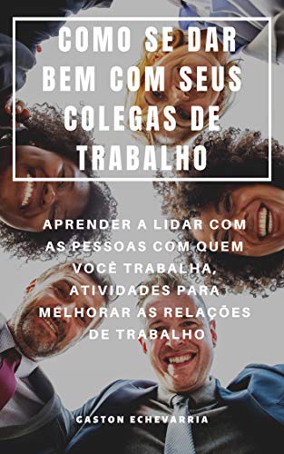 COMO SE DAR BEM COM SEUS COLEGAS DE TRABALHO : APRENDER A LIDAR COM AS PESSOAS COM QUEM VOCÊ TRABALHA, ATIVIDADES PARA MELHORAR AS RELAÇÕES DE TRABALHO (Portuguese Edition)