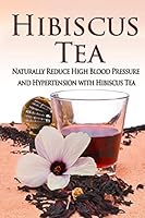 Hibiscus Tea: Naturally Reduce High Blood Pressure and Hypertension with Hibiscus Tea (Essential Oils, aromatherapy, alternative cures, holistic cures) 1514375281 Book Cover