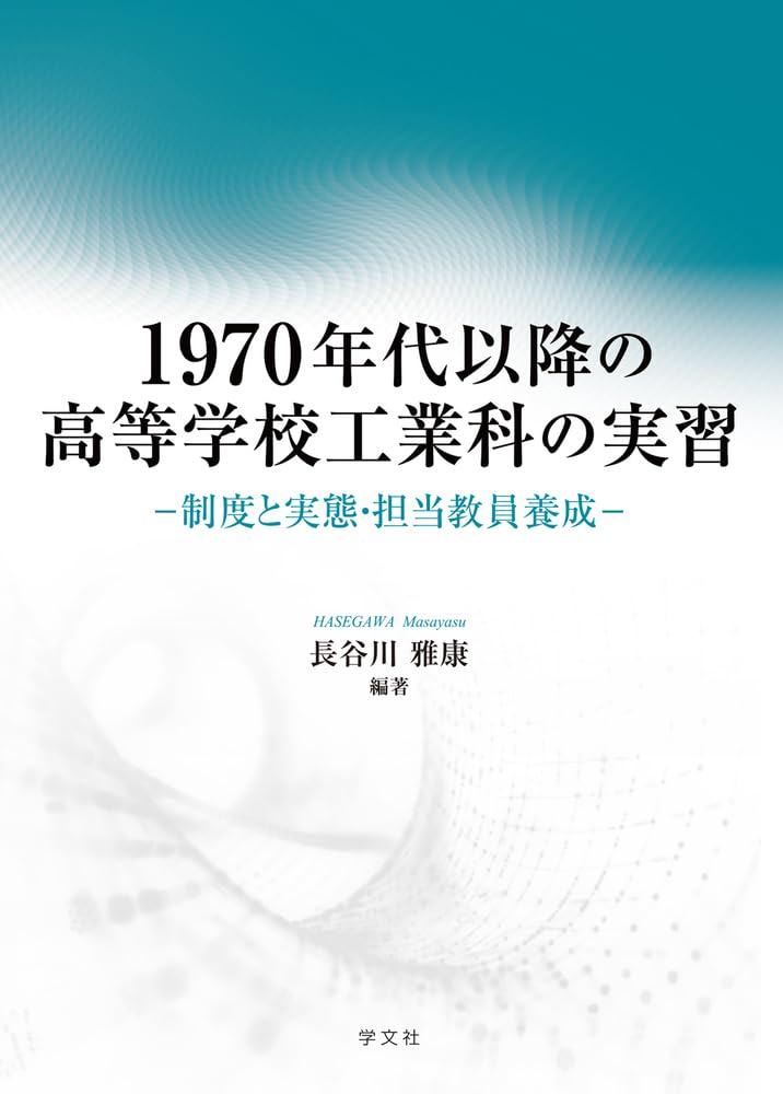 １９７０年代以降の高等学校工業科の実習 制度と実態・担当教員養成／長谷川雅康(編著)