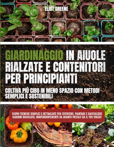 'Giardinaggio con aiuole rialzate e contenitori per principianti: coltiva più cibo in meno spazio con metodi semplici e sostenibili': Scopri tecniche ... piantare e raccogliere giardini rigogliosi