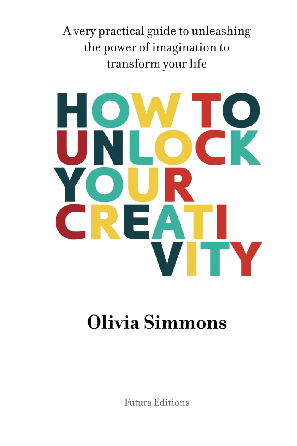 How to unlock your creativity: A very practical guide to unleashing the power of imagination to transform your life