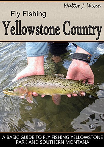 Fly Fishing Yellowstone Country: A Basic Guide to Fly Fishing Yellowstone Park and Southern Montana