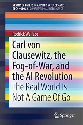 Carl von Clausewitz, the Fog-of-War, and the AI Revolution: The Real World Is Not A Game Of Go (SpringerBriefs in Computational Intelligence)