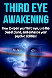 Third Eye Awakening: How to open your third eye, use the pineal gland, and enhance your psychic abilities!