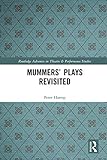  Mummers\' Plays Revisited (Routledge Advances in Theatre & Performance Studies) (English Edition)