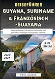Reiseführer Guyana, Suriname & Französisch-Guayana 2026-2027: Regenwaldreisen, kulturelle Schnittstellen und praktische Reisetipps für neugierige Reisende