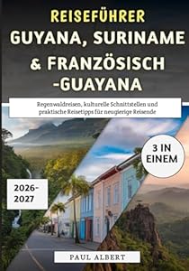 Reiseführer Guyana, Suriname & Französisch-Guayana 2026-2027: Regenwaldreisen, kulturelle Schnittstellen und praktische Reisetipps für neugierige Reisende