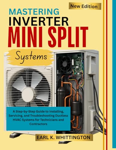 MASTERING INVERTER MINI SPLIT SYSTEMS: A Step-by-Step Guide to Installing, Servicing, and Troubleshooting Ductless HVAC Systems for Technicians and Contractors