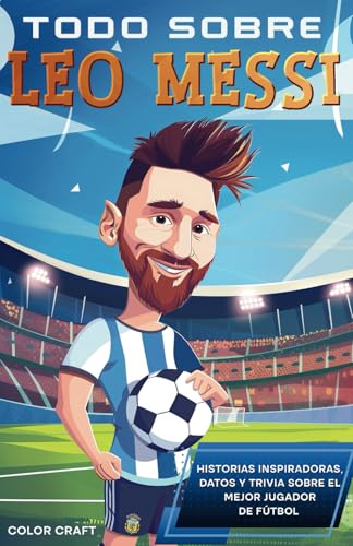 Todo sobre Leo Messi: Historias inspiradoras, datos y curiosidades sobre una superestrella del fútbol: Toda la historia, detalles y hazañas increíbles ... Leo Messi (Biografías deportivas en español)