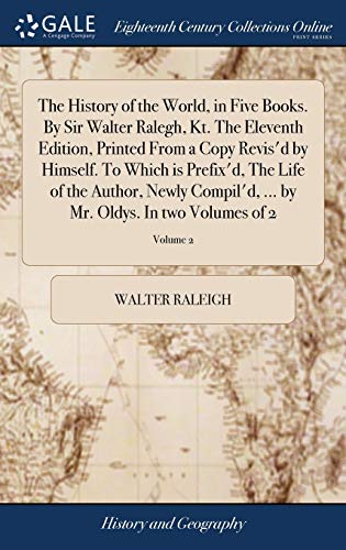 The History of the World, in Five Books. By Sir Walter Ralegh, Kt. The Eleventh Edition, Printed From a Copy Revis'd by Himself. To Which is Prefix'd, ... by Mr. Oldys. In two Volumes of 2; Volume 2