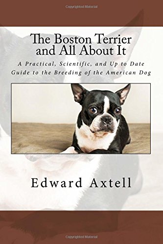 The Boston Terrier and All About It: A Practical, Scientific, and Up to Date Guide to the Breeding of the American Dog