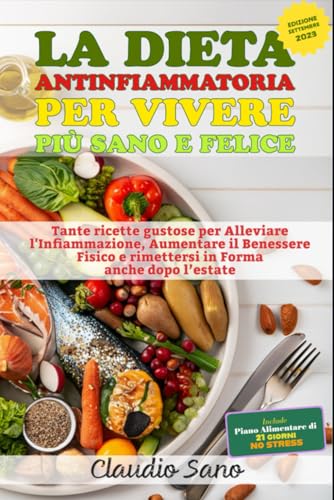 La Dieta Antinfiammatoria per Vivere più Sano e Felice: tante Ricette Gustose per Alleviare l'Infiammazione, Aumentare il Benessere Fisico e rimettersi in Forma anche dopo l’estate