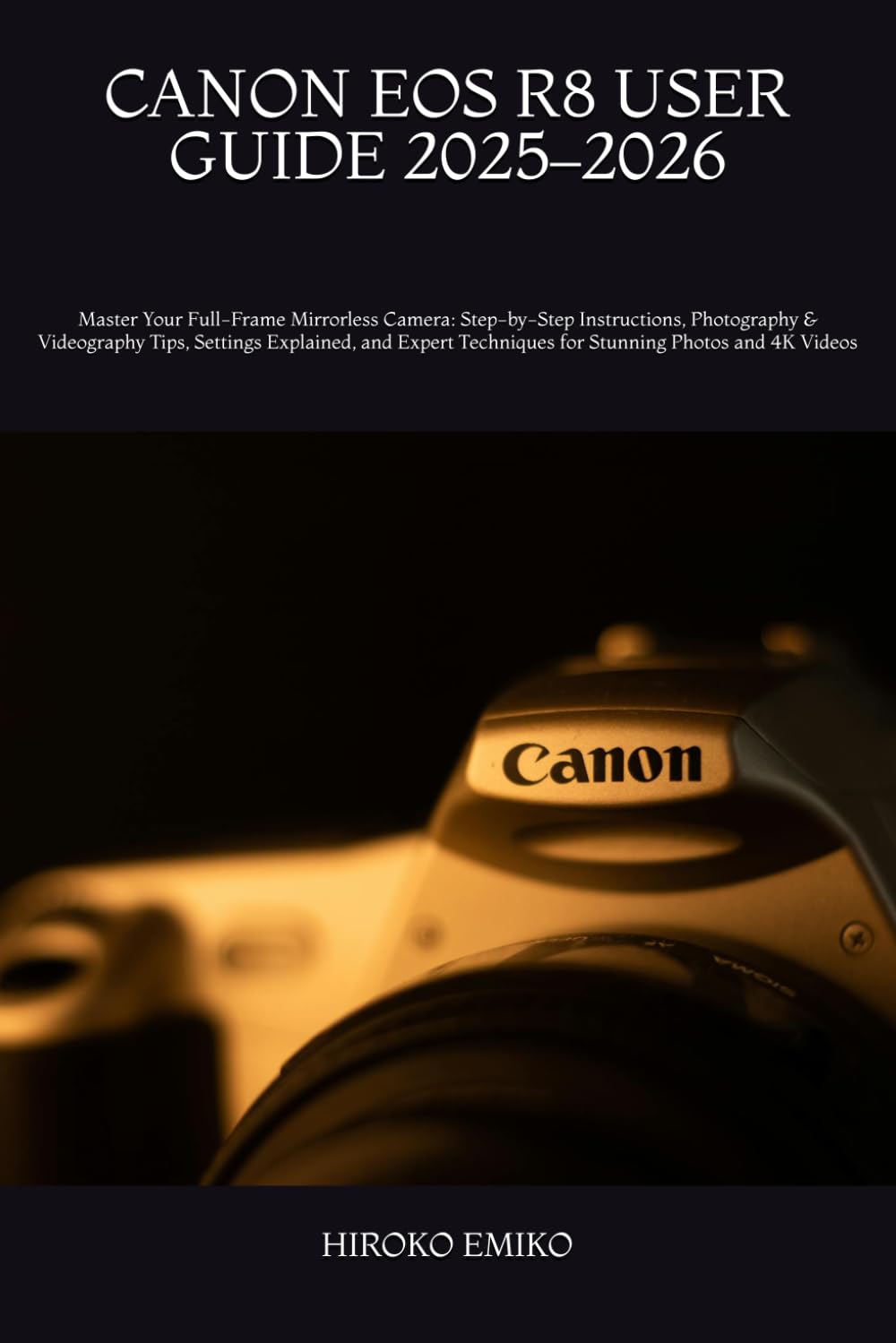 CANON EOS R8 USER GUIDE 2025–2026: Master Your Full-Frame Mirrorless Camera: Step-by-Step Instructions, Photography & Videography Tips, Settings ... Techniques for Stunning Photos and 4K Videos