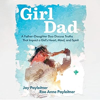 GirlDad: A Father/Daughter Duo Discuss Truths That Impact a Girl's Heart, Mind and Spirit