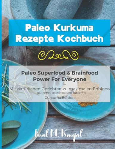 Paleo Kurkuma Rezepte Kochbuch - Paleo Superfood & Brainfood Power For Everyone: Mit natürlichen Curcuma Gerichten zu maximalen Erfolgen - glutenfrei, laktosefrei und zuckerfrei - Curcuma Edition