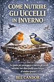  COME NUTRIRE GLI UCCELLI IN INVERNO: La guida per proteggere e nutrire gli uccelli selvatici nei climi freddi senza bisogno di molto spazio!