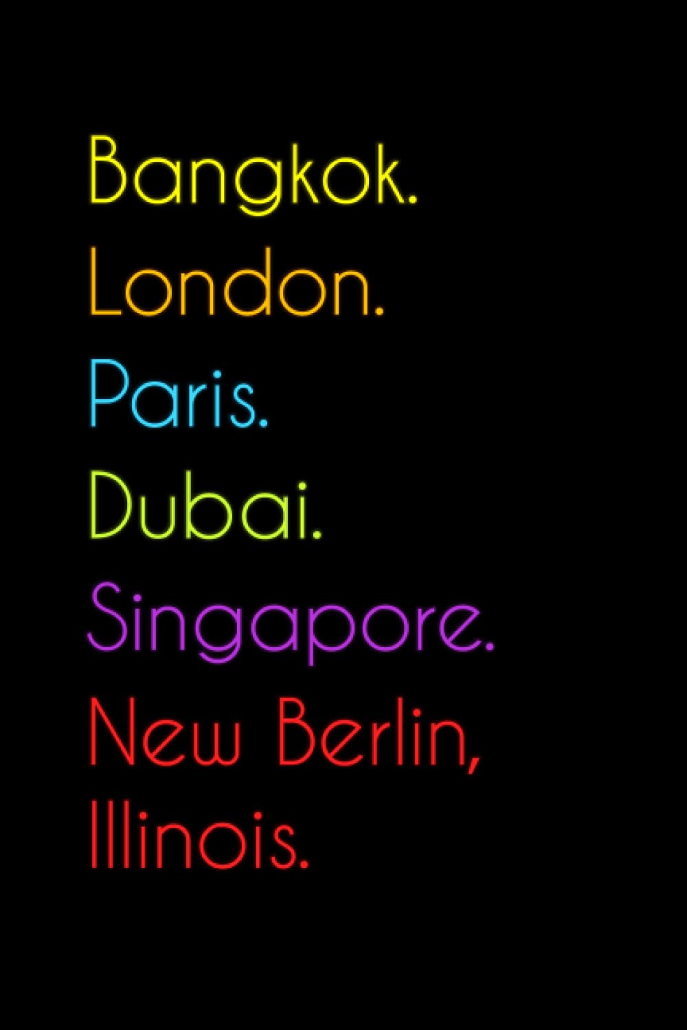 Bangkok. London. Paris. Dubai. Singapore. New Berlin, Illinois.