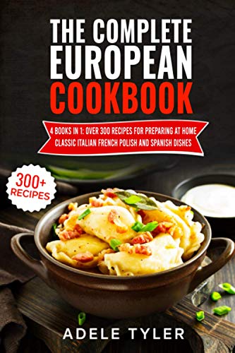 The Complete European Cookbook: 4 books in 1: Over 300 Recipes for Preparing At Home Classic Italian French Polish And Spanish Dishes