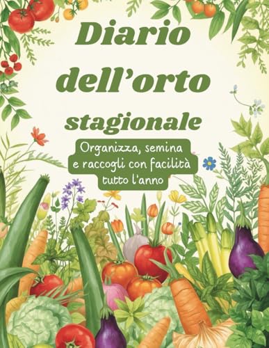 Diario dell'orto stagionale: Organizza, semina e raccogli con facilita tutto l'anno!