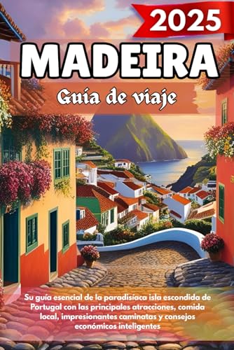MADEIRA Guía de viaje 2025: Su guía esencial de la paradisíaca isla escondida de Portugal con las principales atracciones, comida local, impresionantes caminatas y consejos económicos inteligentes