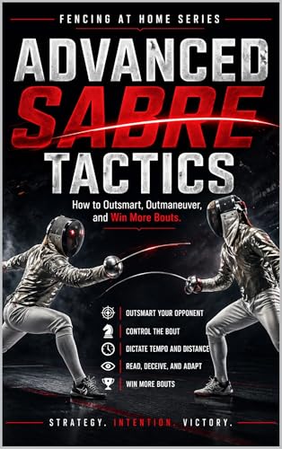 Advanced Sabre Tactics: How to Outsmart, Outmaneuver, and Win Mor Bouts (Fencing at Home Book 24)