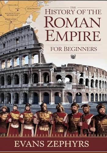 The History of the Roman Empire for Beginners: A Step-by-Step Guide to Rome's Rise, Empire, Legendary Figures, Military Might, and Lasting Legacy