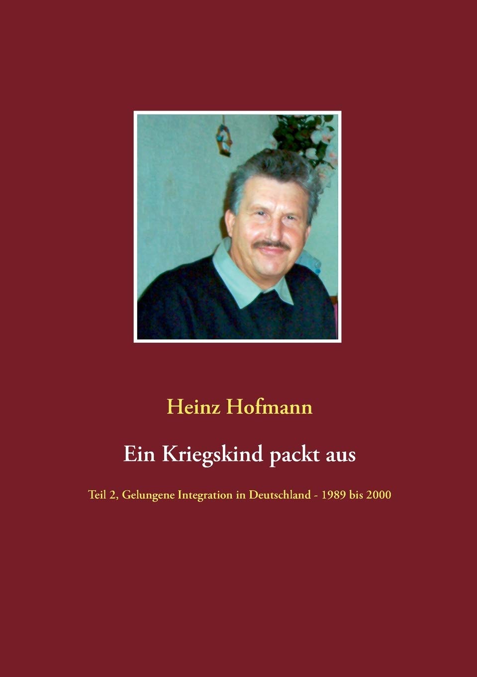 Ein Kriegskind packt aus: Teil 2, Gelungene Integration in Deutschland - 1989 bis 2000 (German Edition)