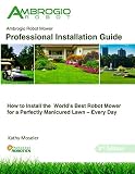 Ambrogio Robot Mower Professional Installation Guide: How to Install the World's Best Robotic Lawn Mower for a Perfectly Manicured Lawn - Every Day