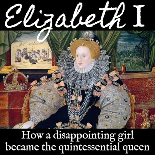Ep 158 Elizabeth I: How a Disappointing Girl Became the Quintessential Queen