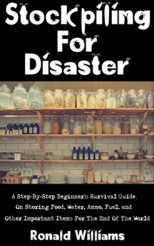 Stockpiling For Disaster: A Step-By-Step Beginner's Survival Guide On Storing Food, Water, Ammo, Fuel, and Other Important Items For The End Of The World