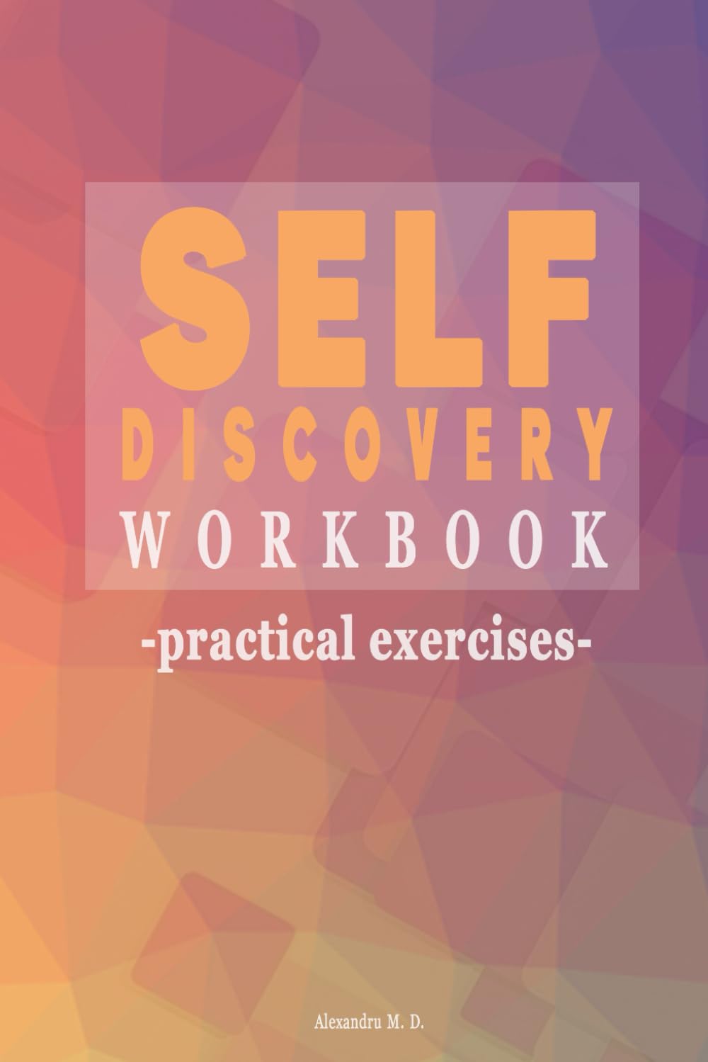 Self Discovery Workbook: Practical Exercises and Challenges for a Guided Journey to Self-Awareness, Clarity, and a Meaningful Life