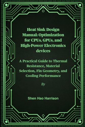 Heat Sink Design Manual: Optimization for CPUs, GPUs, and High-Power Electronics devices: A Practical Guide to Thermal Resistance, Material Selection, Fin Geometry, and Cooling Performance