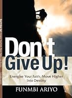 Don't Give Up! Energise Your Faith, Move Higher into Destiny 0957131062 Book Cover