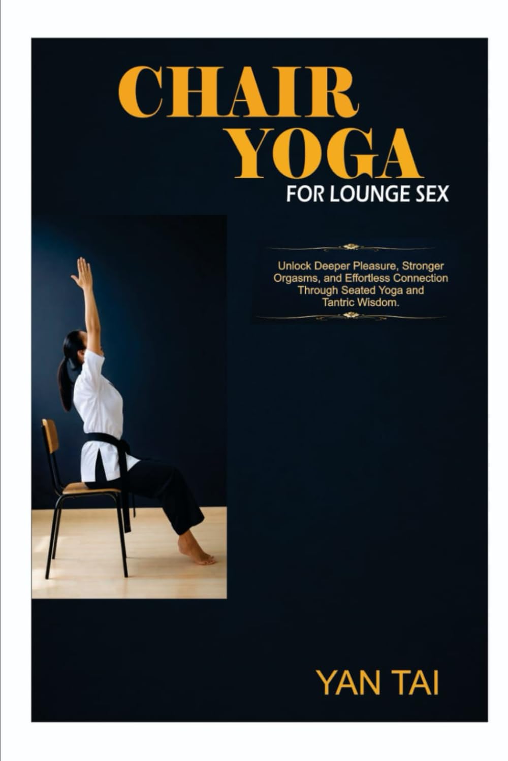 Chair Yoga for Lounge Sex: Unlock Deeper Pleasure, Stronger Orgasms, and Effortless Connection Through Seated Yoga and Tantric Wisdom.