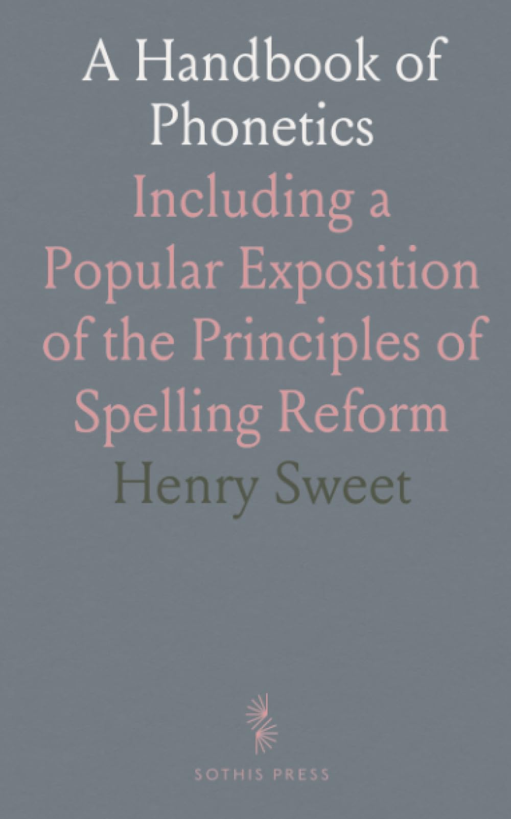 A Handbook of Phonetics: Including a Popular Exposition of the Principles of Spelling Reform