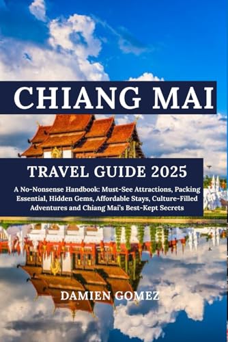 Chiang Mai Travel Guide 2025: A No-Nonsense Handbook: Must-See Attractions, Packing Essential, Hidden Gems, Affordable Stays, Culture-Filled Adventures and Chiang Mai’s Best-Kept Secrets