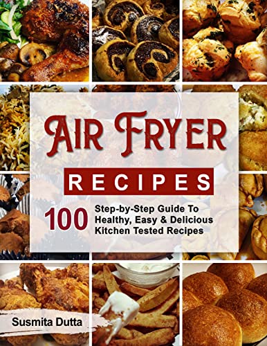 Air Fryer Recipes: Step-By-Step Guide To Healthy, Easy & Delicious Kitchen Tested Recipes