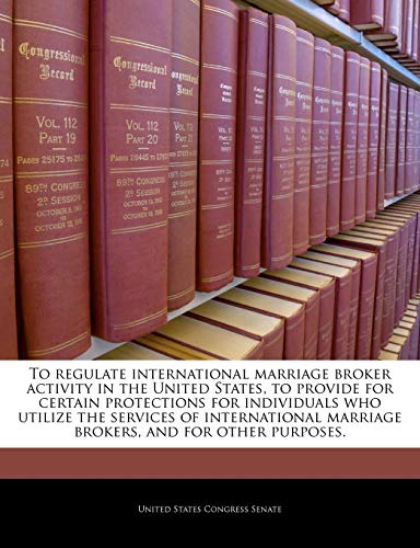 To Regulate International Marriage Broker Activity in the United States, to Provide for Certain Protections for Individuals Who Utilize the Services ... Marriage Brokers, and for Other Purposes.