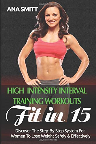 High Intensity Interval Training Workouts: Fit In 15, Discover The Step-By-Step System For Women To Lose Weight Safely & Effectively (Hiit Book)
