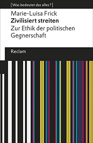 Zivilisiert streiten: Zur Ethik der politischen Gegnerschaft. [Was bedeutet das alles?] (Reclams Uni