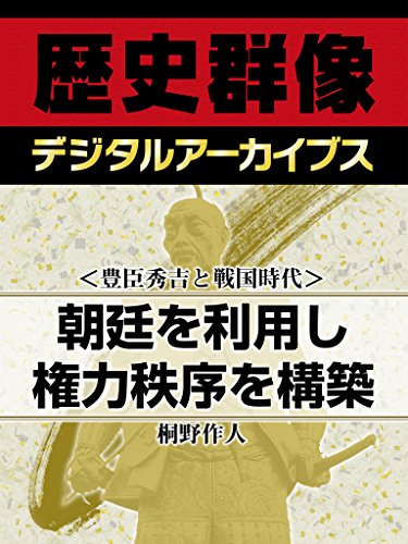 <豊臣秀吉と戦国時代>朝廷を利用し権力秩序を構築 (歴史群像デジタルアーカイブス)