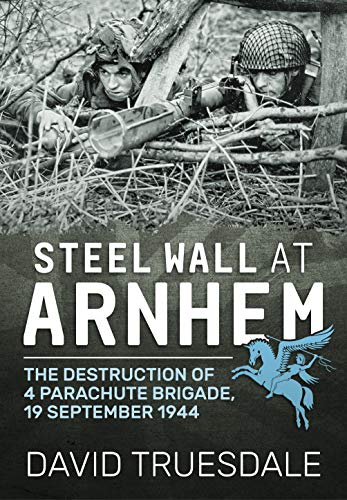 Steel Wall at Arnhem: The Destruction of 4 Parachute Brigade, 19 September 1944