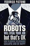 Robots Will Steal Your Job, But That's OK: How to Survive the Economic Collapse and Be Happy