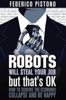 Robots Will Steal Your Job, But That's OK: How to Survive the Economic Collapse and Be Happy by [Federico Pistono]