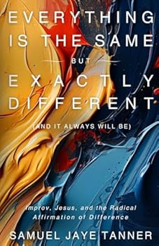 Paperback Everything Is the Same, but Exactly Different (and It Always Will Be): Improv, Jesus, and the Radical Affirmation of Difference Book