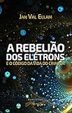 A Rebelião dos Elétrons: e o Código de Vida do Criador